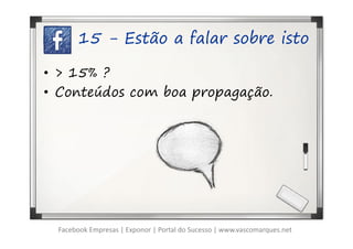 15 - Estão a falar sobre isto

• > 15% ?
• Conteúdos com boa propagação.




 Facebook Empresas | Exponor | Portal do Sucesso | www.vascomarques.net
 