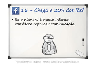 16 - Chega a 20% dos fãs?

• Se o número é muito inferior,
  considere repensar comunicação.




  Facebook Empresas | Exponor | Portal do Sucesso | www.vascomarques.net
 