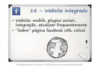 18 – Website integrado

• Website: mobile, plugins sociais,
  integração, atualizar frequentemente
• “Sobre” página facebook URL visível.




  Facebook Empresas | Exponor | Portal do Sucesso | www.vascomarques.net
 