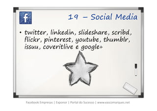 19 – Social Media

• twitter, linkedin, slideshare, scribd,
  flickr, pinterest, youtube, thumblr,
  issuu, coveritlive e google+




  Facebook Empresas | Exponor | Portal do Sucesso | www.vascomarques.net
 