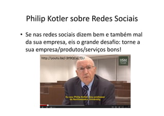 Philip Kotler sobre Redes Sociais
• Se nas redes sociais dizem bem e também mal
  da sua empresa, eis o grande desafio: torne a
  sua empresa/produtos/serviços bons!
        http://youtu.be/-3Y9QCsJ_QU
 