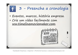 3 - Preencha a cronologia

• Eventos, marcos, história empresa.
• Crie um vídeo facilmente com
  ww.timelinemoviemaker.com




  Facebook Empresas | Exponor | Portal do Sucesso | www.vascomarques.net
 