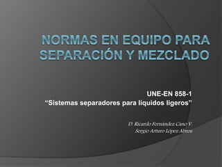 UNE-EN 858-1
“Sistemas separadores para líquidos ligeros”
D. Ricardo Fernández Cano V.
Sergio Arturo López Abreu
 