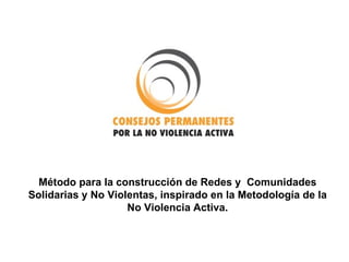Método para la construcción de Redes y Comunidades
Solidarias y No Violentas, inspirado en la Metodología de la
                    No Violencia Activa.
 