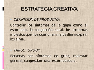 ESTRATEGIA CREATIVADEFINICION DE PRODUCTO: Controlar los síntomas de la gripa como el estornudo, la congestión nasal, los síntomas molestos que nos ocasionan malos días noxpirin los alivia. TARGET GROUP : Personas con síntomas de gripa, malestar general, congestión nasal estornudadera.