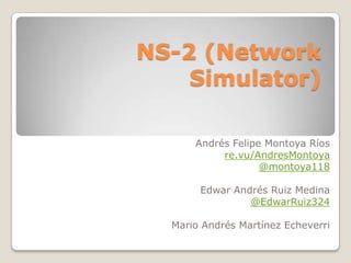 NS-2 (Network
    Simulator)

      Andrés Felipe Montoya Ríos
           re.vu/AndresMontoya
                   @montoya118

       Edwar Andrés Ruiz Medina
                @EdwarRuiz324

  Mario Andrés Martínez Echeverri
 