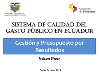 SISTEMA DE CALIDAD DEL
GASTO PÚBLICO EN ECUADOR
Quito, Octubre 2013
Gestión y Presupuesto por
Resultados
Nelson Shack
 