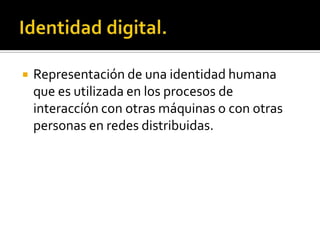    Representación de una identidad humana
    que es utilizada en los procesos de
    interaccíón con otras máquinas o con otras
    personas en redes distribuidas.
 