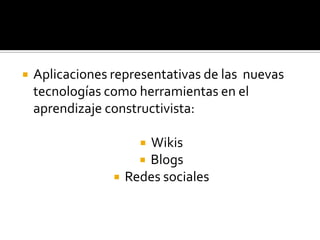    Aplicaciones representativas de las nuevas
    tecnologías como herramientas en el
    aprendizaje constructivista:

                        Wikis
                        Blogs
                    Redes sociales
 