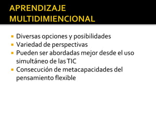    Diversas opciones y posibilidades
   Variedad de perspectivas
   Pueden ser abordadas mejor desde el uso
    simultáneo de las TIC
   Consecución de metacapacidades del
    pensamiento flexible
 