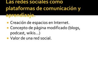    Creación de espacios en Internet.
   Concepto de página modificado (blogs,
    podcast, wikis…)
   Valor de una red social.
 