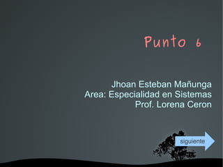 Punto 6 Jhoan Esteban Mañunga Area: Especialidad en Sistemas Prof. Lorena Ceron siguiente 