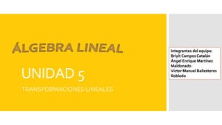 UNIDAD 5
TRANSFORMACIONES LINEALES
Integrantes del equipo:
Briyit Campos Catalán
Ángel Enrique Martínez
Maldonado
Víctor Manuel Ballesteros
Robledo
 