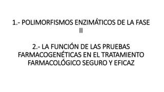 1.- POLIMORFISMOS ENZIMÁTICOS DE LA FASE
II
2.- LA FUNCIÓN DE LAS PRUEBAS
FARMACOGENÉTICAS EN EL TRATAMIENTO
FARMACOLÓGICO SEGURO Y EFICAZ
 