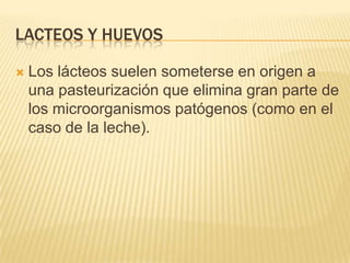 LACTEOS Y HUEVOS

   Los lácteos suelen someterse en origen a
    una pasteurización que elimina gran parte de
    los microorganismos patógenos (como en el
    caso de la leche).
 