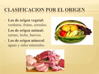 CLASIFICACION POR EL ORIGEN

   Los de origen vegetal:
    verduras, frutas, cereales.
   Los de origen animal:
    carnes, leche, huevos.
   Los de origen mineral:
    aguas y sales minerales.
 