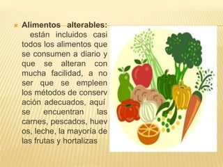   Alimentos alterables:
      están incluidos casi
    todos los alimentos que
    se consumen a diario y
    que se alteran con
    mucha facilidad, a no
    ser que se empleen
    los métodos de conserv
    ación adecuados, aquí
    se     encuentran      las
    carnes, pescados, huev
    os, leche, la mayoría de
    las frutas y hortalizas
 