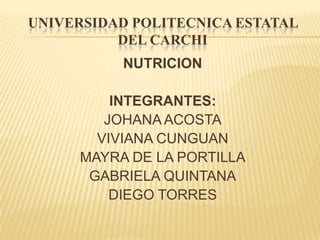 UNIVERSIDAD POLITECNICA ESTATAL
          DEL CARCHI
          NUTRICION

         INTEGRANTES:
        JOHANA ACOSTA
       VIVIANA CUNGUAN
     MAYRA DE LA PORTILLA
      GABRIELA QUINTANA
         DIEGO TORRES
 
