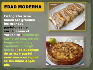 En Inglaterra se
hacen los grandes
los grandes
pastelones de
carne, como el
Yorkshire (relleno de
carne de oca, perdiz
lengua de buey y
cocinado a fuego
fuerte), los puddings
de arroz y pastel
manzana o en ingles
se les llama Apple
pie.
 
