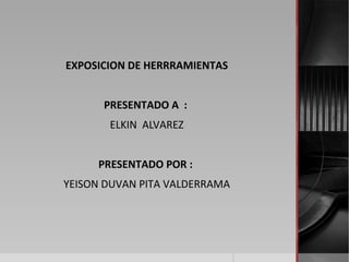 EXPOSICION DE HERRRAMIENTAS
PRESENTADO A :
ELKIN ALVAREZ
PRESENTADO POR :
YEISON DUVAN PITA VALDERRAMA
 