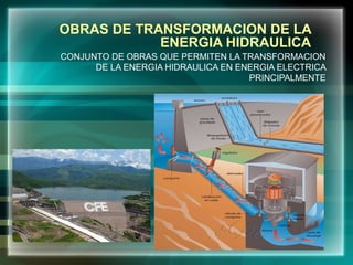 OBRAS DE TRANSFORMACION DE LA
ENERGIA HIDRAULICA
CONJUNTO DE OBRAS QUE PERMITEN LA TRANSFORMACION
DE LA ENERGIA HIDRAULICA EN ENERGIA ELECTRICA
PRINCIPALMENTE
 
