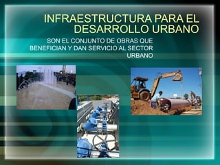 INFRAESTRUCTURA PARA EL
DESARROLLO URBANO
SON EL CONJUNTO DE OBRAS QUE
BENEFICIAN Y DAN SERVICIO AL SECTOR
URBANO
 