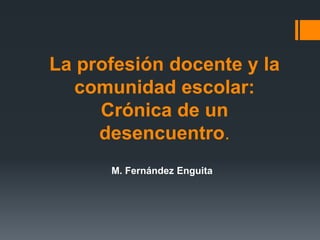 La profesión docente y la
comunidad escolar:
Crónica de un
desencuentro.
M. Fernández Enguita
 