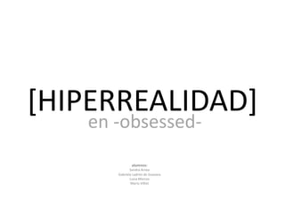 [HIPERREALIDAD]	
  
    	
  en	
  -­‐obsessed-­‐	
  
                       alumnos:	
  
                  Sandra	
  Arista	
  
           Gabriela	
  Ladrón	
  de	
  Guevara	
  
                  Luisa	
  Morcos	
  
                   Mario	
  Vi@et	
  
 