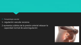  Fisiopatología vascular
1- regulación vascular excesiva
2-aumentos súbitos de la presión arterial rebasan la
capacidad normal de autorregulación
 