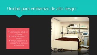 Unidad para embarazo de alto riesgo:
 Atención de salud en
el hogar.
 Unidad de atención
diurna.
 Hospitalizaciones o
anteparto o atención
ambulatoria.
 