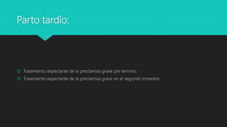 Parto tardío:
 Tratamiento expectante de la preclamsia grave pre termino.
 Tratamiento expectante de la preclamsia grave en el segundo trimestre.
 