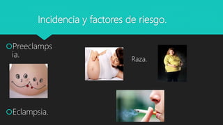 Incidencia y factores de riesgo.
Preeclamps
ia.
Eclampsia.
Raza.
 