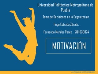 MOTIVACIÓN
Universidad Politécnica Metropolitana de
Puebla
Toma de Decisiones en la Organización.
Hugo Estrada Zárate.
Fernanda Méndez Pérez. 2011030024
 
