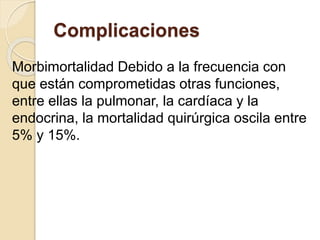 Complicaciones
Morbimortalidad Debido a la frecuencia con
que están comprometidas otras funciones,
entre ellas la pulmonar, la cardíaca y la
endocrina, la mortalidad quirúrgica oscila entre
5% y 15%.
 
