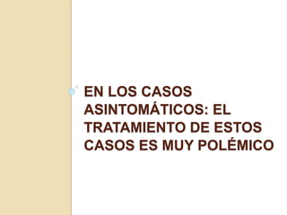 EN LOS CASOS
ASINTOMÁTICOS: EL
TRATAMIENTO DE ESTOS
CASOS ES MUY POLÉMICO
 