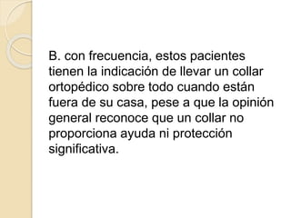 B. con frecuencia, estos pacientes
tienen la indicación de llevar un collar
ortopédico sobre todo cuando están
fuera de su casa, pese a que la opinión
general reconoce que un collar no
proporciona ayuda ni protección
significativa.
 
