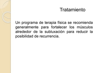 Un programa de terapia física se recomienda
generalmente para fortalecer los músculos
alrededor de la subluxación para reducir la
posibilidad de recurrencia.
Tratamiento
 