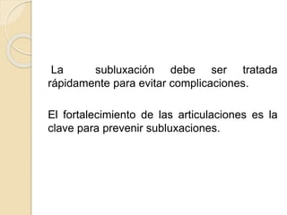 La subluxación debe ser tratada
rápidamente para evitar complicaciones.
El fortalecimiento de las articulaciones es la
clave para prevenir subluxaciones.
 