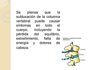 Se piensa que la
subluxación de la columna
vertebral puede causar
síntomas en todo el
cuerpo, incluyendo la
pérdida del equilibrio,
estreñimiento, falta de
energía y dolores de
cabeza.
 