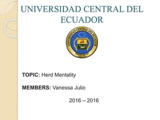 UNIVERSIDAD CENTRAL DEL
ECUADOR
TOPIC: Herd Mentality
MEMBERS: Vanessa Julio
2016 – 2016
 