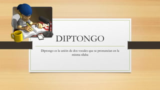 DIPTONGO
Diptongo es la unión de dos vocales que se pronuncian en la
misma sílaba
 