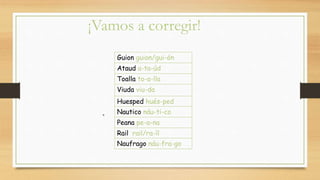 ¡Vamos a corregir!
Guion guion/gui-ón
Ataud a-ta-úd
Toalla to-a-lla
Viuda viu-da
Huesped hués-ped
Nautico náu-ti-co
Peana pe-a-na
Rail rail/ra-íl
Naufrago náu-fra-go
 