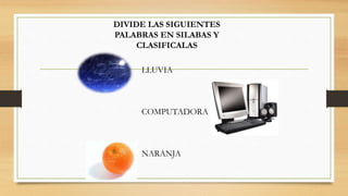 DIVIDE LAS SIGUIENTES
PALABRAS EN SILABAS Y
CLASIFICALAS
LLUVIA
COMPUTADORA
NARANJA
 