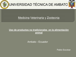 Uso de productos no tradicionales en la alimentación
animal
Pablo Escobar
UNIVERSIDAD TÉCNICA DE AMBATO
Medicina Veterinaria y Zootecnia
Ambato - Ecuador
 