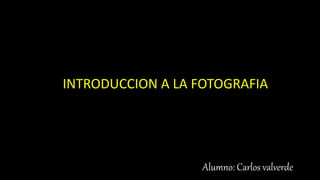INTRODUCCION A LA FOTOGRAFIA
Alumno: Carlos valverde
 