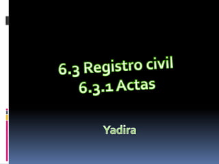 6.3 Registro civil 6.3.1 Actas   Yadira  