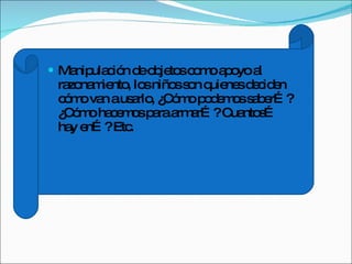 Manipulación de objetos como apoyo al razonamiento, los niños son quienes deciden cómo van a usarlo, ¿Cómo podemos saber…?  ¿Cómo hacemos para armar…? Cuantos… hay en…? Etc. 