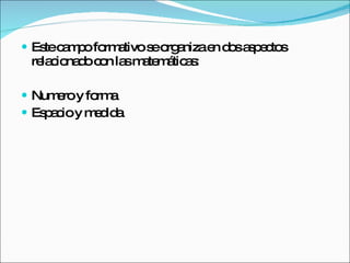Este campo formativo se organiza en dos aspectos relacionado con las matemáticas: Numero y forma Espacio y medida 