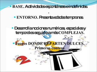 BASE . Actividades espontáneas e indefinidas. . ENTORNO . Presenta edades tempranas. Desarrolla nociones numéricas, especiales y temporales seguirle a más  COMPLEJAS. Juegos DONDE REPARTEN DULCES. Primeros conteos. 