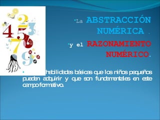 La   ABSTRACCIÓN NUMÉRICA  . y el  RAZONAMIENTO NUMÉRICO . son dos habilidades básicas que los niños pequeños pueden adquirir y que son fundamentales en este campo formativo. 